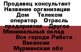 Продавец-консультант › Название организации ­ Дом.ru Телеком-оператор › Отрасль предприятия ­ Другое › Минимальный оклад ­ 25 000 - Все города Работа » Вакансии   . Мурманская обл.,Оленегорск г.